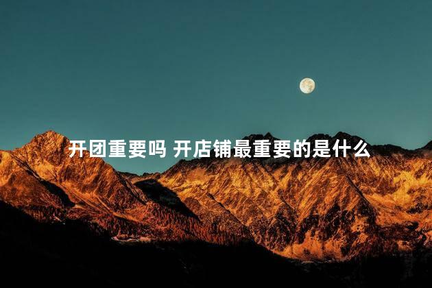 开团重要吗 开店铺最重要的是什么